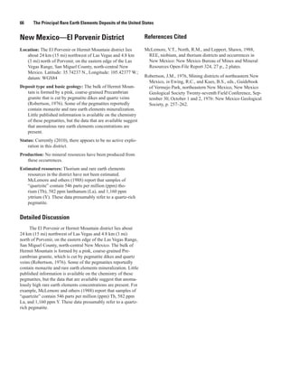 66     The Principal Rare Earth Elements Deposits of the United States


New Mexico—El Porvenir District                                   References Cited

Location: The El Porvenir or Hermit Mountain district lies        McLemore, V.T., North, R.M., and Leppert, Shawn, 1988,
   about 24 km (15 mi) northwest of Las Vegas and 4.8 km           REE, niobium, and thorium districts and occurrences in
   (3 mi) north of Porvenir, on the eastern edge of the Las        New Mexico: New Mexico Bureau of Mines and Mineral
   Vegas Range, San Miguel County, north-central New               Resources Open-File Report 324, 27 p., 2 plates.
   Mexico. Latitude: 35.74237 N., Longitude: 105.42377 W.;
   datum: WGS84                                                   Robertson, J.M., 1976, Mining districts of northeastern New
                                                                    Mexico, in Ewing, R.C., and Kues, B.S., eds., Guidebook
Deposit type and basic geology: The bulk of Hermit Moun-            of Vermejo Park, northeastern New Mexico, New Mexico
   tain is formed by a pink, coarse-grained Precambrian             Geological Society Twenty-seventh Field Conference, Sep-
   granite that is cut by pegmatite dikes and quartz veins          tember 30, October 1 and 2, 1976: New Mexico Geological
   (Robertson, 1976). Some of the pegmatites reportedly             Society, p. 257–262.
   contain monazite and rare earth elements mineralization.
   Little published information is available on the chemistry
   of these pegmatites, but the data that are available suggest
   that anomalous rare earth elements concentrations are
   present.
Status: Currently (2010), there appears to be no active explo-
    ration in this district.
Production: No mineral resources have been produced from
   these occurrences.
Estimated resources: Thorium and rare earth elements
    resources in the district have not been estimated.
    McLemore and others (1988) report that samples of
    “quartzite” contain 546 parts per million (ppm) tho-
    rium (Th), 582 ppm lanthanum (La), and 1,160 ppm
    yttrium (Y). These data presumably refer to a quartz-rich
    pegmatite.


Detailed Discussion
     The El Porvenir or Hermit Mountain district lies about
24 km (15 mi) northwest of Las Vegas and 4.8 km (3 mi)
north of Porvenir, on the eastern edge of the Las Vegas Range,
San Miguel County, north-central New Mexico. The bulk of
Hermit Mountain is formed by a pink, coarse-grained Pre-
cambrian granite, which is cut by pegmatite dikes and quartz
veins (Robertson, 1976). Some of the pegmatites reportedly
contain monazite and rare earth elements mineralization. Little
published information is available on the chemistry of these
pegmatites, but the data that are available suggest that anoma-
lously high rare earth elements concentrations are present. For
example, McLemore and others (1988) report that samples of
“quartzite” contain 546 parts per million (ppm) Th, 582 ppm
La, and 1,160 ppm Y. These data presumably refer to a quartz-
rich pegmatite.
 