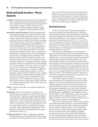 90     The Principal Rare Earth Elements Deposits of the United States

                                                                        metric tons (5,300 tons) of thorium oxide and potential
North and South Carolina—Placer                                         thorium resources seven times as high. Using mean con-
Deposits                                                                centrations of REE oxides (60–63 percent) and thorium
                                                                        oxide (5.67 percent) found in monazite from these placer
Location: The high-grade monazite placers of the Piedmont of            deposits, a REE resource of roughly 53,000 metric tons
   North Carolina and South Carolina are deposited between              (58,400 tons) of REE oxide is suggested.
   the Catawba River in the northeast and the Savannah River
   in the southwest, along a belt that extends from east-
   central Virginia southwestward into Alabama. Latitude:           Detailed Discussion
   33.40277 N., Longitude: 81.79004 W.; datum: WGS84
                                                                          In 1887, a few short tons of monazite were produced
Deposit type and basic geology: Monazite-bearing alluvial           from stream deposits in the Piedmont region of North and
   stream deposits (placers) exist in the valleys of the Pied-      South Carolina, giving this region the distinction of being the
   mont of North Carolina and South Carolina. The stream-           world’s first supplier of thorium (Olson and Overstreet, 1964).
   sediment deposits in this region are generally consistent        Monazite-bearing placers of this region were worked by
   in character; the heavy-mineral concentrations are greatest      small-scale sluice operations from 1887 to 1911 and 1915 to
   in the headwaters areas. The alluvium is deposited in flat       1917; they produced a total of 4,973 metric tons (5,483 tons)
   valleys, forming well-bedded, poorly graded layers of            of monazite (Overstreet and others, 1968). Monazite mining
   unconsolidated sediment. Stacked layers contain gravel,          ended here in 1917, not because reserves had been exhausted
   sand, clay, and clayey silt, at an average total thickness       but rather because the beach deposits of India and Brazil were
   of about 4.5 m (15 ft) (Staatz and others, 1979). Mona-          producing thorium at lower cost.
   zite typically is found in all units, but it is generally most         The high-grade monazite placers of the Piedmont of
   abundant in the basal gravel layers and least abundant in        North Carolina and South Carolina are deposited between the
   the clay layers. According to Staatz and others (1979),          Catawba River in the northeast and the Savannah River in the
   the heavy-mineral content of the placer deposits of the          southwest (fig. 21), along a belt that extends from east-central
   Piedmont region ranges from 0.15 to 2.0 percent; mona-           Virginia southwestward into Alabama (Mertie, 1975). The
   zite makes up about 3.5–13 percent of the heavy minerals.        stream-sediment deposits in this region are generally consis-
   Other parts of the heavy-mineral fraction include ilmenite,      tent in character; the heavy-mineral concentrations are greatest
   20–70 percent; garnet, 2–50 percent; rutile, 0.3–7 percent;      in the headwaters areas. The alluvium is deposited in flat val-
   zircon, trace to 14 percent; and sillimanite and kyanite         leys, forming well-bedded, poorly graded layers of unconsoli-
   together, trace to 20 percent. In some placers, additional       dated sediment. Stacked layers contain gravel, sand, clay, and
   heavy minerals include epidote, magnetite, xenotime,             clayey silt, at an average total thickness of about 4.5 m (15 ft)
   tourmaline, sphene, staurolite, andalusite, and an unidenti-     (Staatz and others, 1979). Monazite typically is found in all
   fied black radioactive mineral (Staatz and others, 1979).        units, but it is generally most abundant in the basal gravel lay-
   Analysis of 52 samples of alluvial monazite from this            ers and least abundant in the clay layers.
   region (Mertie, 1975) found that the monazite contains                 The Piedmont region is underlain by crystalline, high-
   60–63 percent total rare earth elements (REE) oxides and         grade metamorphic rocks intruded by quartz monzonite and
   2.5–7.8 percent thorium oxide content, with a mean value         pegmatite. The monzonite and pegmatite intrusions may be
   of 5.67 percent thorium.                                         monazite bearing or monazite free. Overstreet (1967) sug-
                                                                    gested that the primary source of the alluvial monazite was
Status: Currently (2010), there is no reported exploration in
                                                                    the high-grade metamorphic rocks, particularly sillimanite
    this region.
                                                                    schist. Other metamorphic rocks in the area include mica and
Production: In 1887, a few short tons of monazite were              hornblende gneisses, amphibolites, and additional varieties
   produced from stream deposits in the Piedmont region of          of schist (Mertie, 1975). Other igneous country rocks include
   North and South Carolina, giving this region the distinc-        diorite, rhyolite with associated pyroclastic rocks, gabbro,
   tion of being the world’s first supplier of thorium (Olson       diabase, ultrabasic rocks, and several kinds of granite, such as
   and Overstreet, 1964). Monazite-bearing placers of this          monzonite, quartz monzonite, and granodiorite.
   region were worked by small-scale sluice operations from               Various rivers carried monazite and other heavy minerals
   1887 to 1911 and 1915 to 1917; they produced a total of          eastward from the Piedmont region, such that all the regions
   4,973 metric tons (5,483 tons) of monazite (Overstreet           in the Coastal Plain may have also received various amounts
   and others, 1968). Monazite mining ended here in 1917            of heavy minerals (Staatz and others, 1979). In particular,
   because beach deposits in India and Brazil were produc-          the Late Cretaceous Tuscaloosa Formation received a large
   ing thorium at lower cost.                                       amount of monazite, albeit widely dispersed. Although
                                                                    this area has not been as well explored as the Piedmont, it
Estimated resources: For the 13 largest placer deposits of
                                                                    is known that the Tuscaloosa directly overlaps the crystal-
    the Piedmont region of North and South Carolina, Staatz
                                                                    line rocks of the Piedmont and that streams in the area have
    and others (1979) estimated total reserves of about 4,800
                                                                    reworked the Tuscaloosa sand so that in places heavy-mineral
 