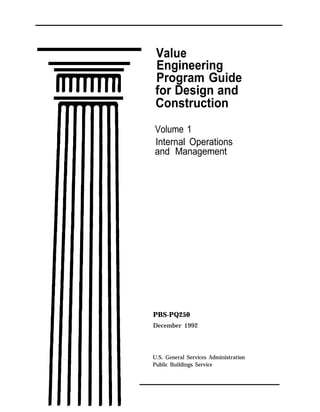 Value
Engineering
Program Guide
for Design and
Construction
Volume 1
Internal Operations
and Management
PBS-PQ250
December 1992
U.S. General Services Administration
Public Buildings Service
 
