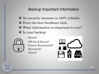 Backup Important Information
29
 No security measure is 100% reliable.
 Even the best hardware fails.
 What information is important to you?
 Is your backup:
Recent?
Off-site & Secure?
Process Documented?
Encrypted?
Tested?
 