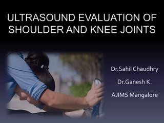 ULTRASOUND EVALUATION OF
SHOULDER AND KNEE JOINTS
Dr.Sahil Chaudhry
Dr.Ganesh K.
AJIMS Mangalore
 