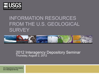 INFORMATION RESOURCES
         FROM THE U.S. GEOLOGICAL
         SURVEY



                   2012 Interagency Depository Seminar
                   Thursday, August 2, 2012



U.S. Department of the Interior
U.S. Geological Survey
 