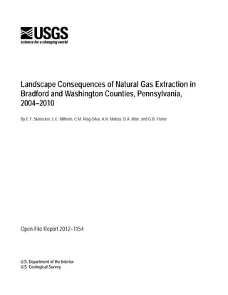 Landscape Consequences of Natural Gas Extraction in
Bradford and Washington Counties, Pennsylvania,
2004–2010
By E.T. Slonecker, L.E. Milheim, C.M. Roig-Silva, A.R. Malizia, D.A. Marr, and G.B. Fisher
Open-File Report 2012–1154
U.S. Department of the Interior
U.S. Geological Survey
 
