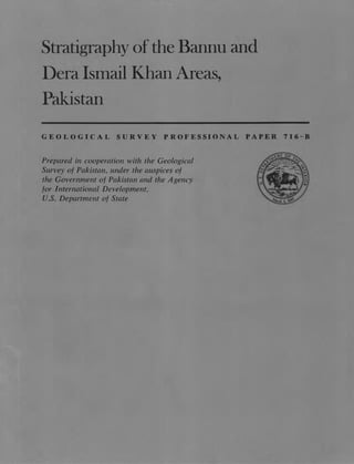 Stratigraphy of the Bannu and
Dera Ismail Khan Areas,
Pakistan
GEOLOGICAL SURVEY PROFESSIONAL PAPER 716-B
Prepared in cooperation with the Geological
Survey of Pakistan, under the auspices of
the Government of Pakistan and the Agency
for International Development,
U.S. Department of State
 
