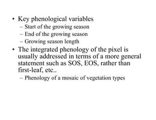 Key phenological variables Start of the growing season End of the growing season Growing season length The integrated phenology of the pixel is usually addressed in terms of a more general statement such as SOS, EOS, rather than first-leaf, etc.. Phenology of a mosaic of vegetation types 