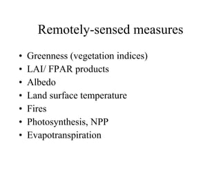 Remotely-sensed measures Greenness (vegetation indices) LAI/ FPAR products Albedo Land surface temperature Fires Photosynthesis, NPP Evapotranspiration 