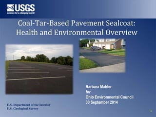 1 
Coal-Tar-Based Pavement Sealcoat: 
Health and Environmental Overview 
Barbara Mahler 
for 
Ohio Environmental Council 
30 September 2014 
 