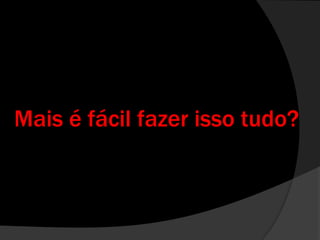 Mais é fácil fazer isso tudo?