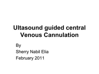Ultasound guided central
Venous Cannulation
By
Sherry Nabil Elia
February 2011
 