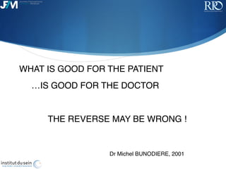 !
WHAT IS GOOD FOR THE PATIENT
…IS GOOD FOR THE DOCTOR
THE REVERSE MAY BE WRONG !
Dr Michel BUNODIERE, 2001
 