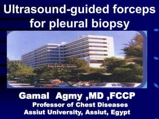 Ultrasound-guided forceps
for pleural biopsy
Gamal Agmy ,MD ,FCCP
Professor of Chest Diseases
Assiut University, Assiut, Egypt
 