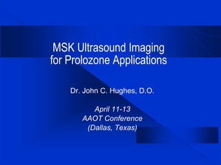 MSK Ultrasound Imaging
for Prolozone Applications
Dr. John C. Hughes, D.O.
April 11-13
AAOT Conference
(Dallas, Texas)
 