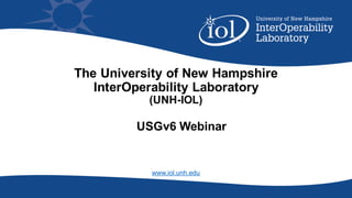 The University of New Hampshire
InterOperability Laboratory
(UNH-IOL)
www.iol.unh.edu
USGv6 Webinar
 