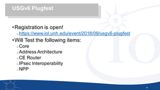•Registration is open!
o https://www.iol.unh.edu/event/2018/09/usgv6-plugfest
•Will Test the following items:
o Core
o Address Architecture
o CE Router
o IPsec Interoperability
o NPP
14
USGv6 Plugfest
 