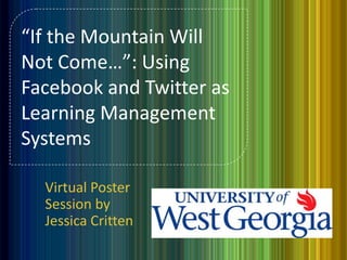“If the Mountain Will
Not Come…”: Using
Facebook and Twitter as
Learning Management
Systems

  Virtual Poster
  Session by
  Jessica Critten
 