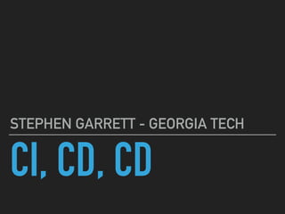 CI, CD, CD
STEPHEN GARRETT - GEORGIA TECH
 