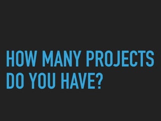 HOW MANY PROJECTS
DO YOU HAVE?
 