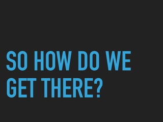 SO HOW DO WE
GET THERE?
 