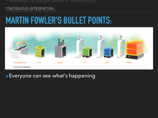 ▸Maintain a Single Source Repository
▸Automate the Build
▸Make Your Build Self-Testing
▸Everyone Commits To the Mainline Every Day
▸Every Commit Should Build the Mainline on an Integration
Machine
▸Fix Broken Builds Immediately
▸Keep the Build Fast
▸Everyone can see what's happening
CONTINUOUS INTEGRATION
MARTIN FOWLER'S BULLET POINTS:
 
