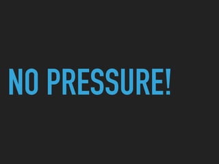 NO PRESSURE!
 
