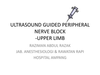 ULTRASOUND GUIDED PERIPHERAL
NERVE BLOCK
-UPPER LIMB
RAZIMAN ABDUL RAZAK
JAB. ANESTHESIOLOGI & RAWATAN RAPI
HOSPITAL AMPANG
 