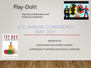 Play-Doh!
ACE ANNUAL CONFERENCE
MAY 2017
PRESENTED BY
ANGIE ADAMS AND ALFREDO ROMERO
SUPERVISORS AT SAFFORD AND DOUGLAS COMPLEXES
Inspiring Collaboration and
Fostering Leadership
 