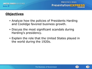225

Section
Chapter

Section

1

Objectives
•

Analyze how the policies of Presidents Harding
and Coolidge favored business growth.

•

Discuss the most significant scandals during
Harding’s presidency.

•

Explain the role that the United States played in
the world during the 1920s.

The Cold War Begins Government
The Business of

 