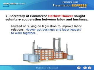 Chapter
Section

25
2

Section

1

2. Secretary of Commerce Herbert Hoover sought
voluntary cooperation between labor and business.
Instead of relying on legislation to improve labor
relations, Hoover got business and labor leaders
to work together.

The Cold War Begins Government
The Business of

 