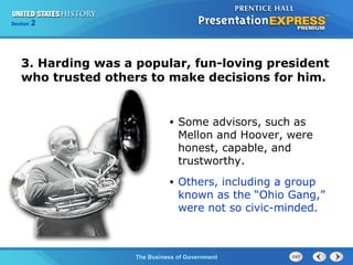 Chapter
Section

25
2

Section

1

3. Harding was a popular, fun-loving president
who trusted others to make decisions for him.

•

Some advisors, such as
Mellon and Hoover, were
honest, capable, and
trustworthy.

•

Others, including a group
known as the “Ohio Gang,”
were not so civic-minded.

The Cold War Begins Government
The Business of

 