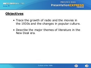 Section

4

Objectives
• Trace the growth of radio and the movies in
the 1930s and the changes in popular culture.
• Describe the major themes of literature in the
New Deal era.

Culture of the 1930s

 