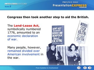 Section

2

Congress then took another step to aid the British.
The Lend-Lease Act,
symbolically numbered
1776, amounted to an
economic declaration
of war.
Many people, however,
remained divided over
American involvement in
the war.

The Cold War Begins to Involvement
From Isolation

 