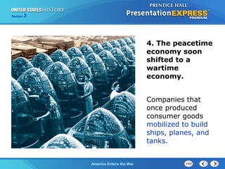 Section

3

4. The peacetime
economy soon
shifted to a
wartime
economy.
Companies that
once produced
consumer goods
mobilized to build
ships, planes, and
tanks.
The ColdAmerica Enters the War
War Begins

 