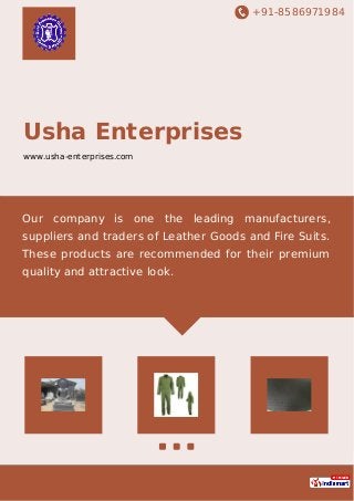 +91-8586971984
Usha Enterprises
www.usha-enterprises.com
Our company is one the leading manufacturers,
suppliers and traders of Leather Goods and Fire Suits.
These products are recommended for their premium
quality and attractive look.
 
