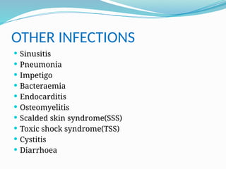 OTHER INFECTIONS
 Sinusitis
 Pneumonia
 Impetigo
 Bacteraemia
 Endocarditis
 Osteomyelitis
 Scalded skin syndrome(SSS)
 Toxic shock syndrome(TSS)
 Cystitis
 Diarrhoea
 