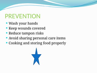 PREVENTION
 Wash your hands
 Keep wounds covered
 Reduce tampon risks
 Avoid sharing personal care items
 Cooking and storing food properly
 