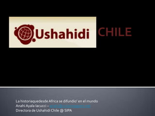 CHILE La historiaquedesde Africa se difundio’ en el mundo Anahi Ayala Iacucci – anahi@crisismappers.net Directora de Ushahidi Chile @ SIPA 