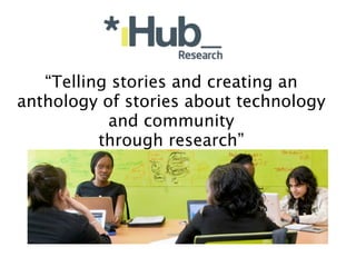 “Telling stories and creating an
anthology of stories about technology
           and community
          through research”
 