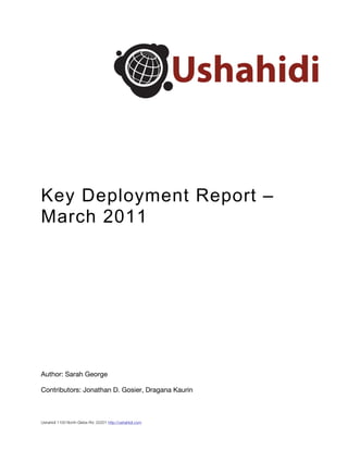 Key Deployment Report –
March 2011




Author: Sarah George

Contributors: Jonathan D. Gosier, Dragana Kaurin



Ushahidi 1100 North Glebe Rd. 22201 http://ushahidi.com
 