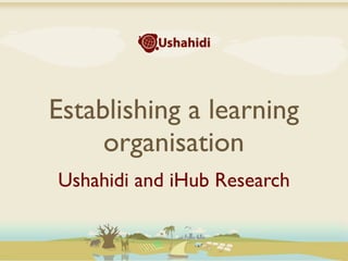 Establishing a learning
     organisation
Ushahidi and iHub Research
 