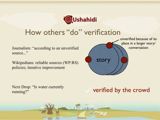 How others “do” veriﬁcation
                                                    unveriﬁed because of its
                                                     place in a larger story/
Journalists: “according to an unverified                  conversation
source...”

Wikipedians: reliable sources (WP:RS)
                                            story
policies; iterative improvement



Next Drop: “Is water currently
running?”                                  veriﬁed by the crowd
 