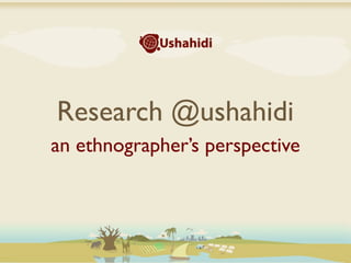 Research @ushahidi
an ethnographer’s perspective
 
