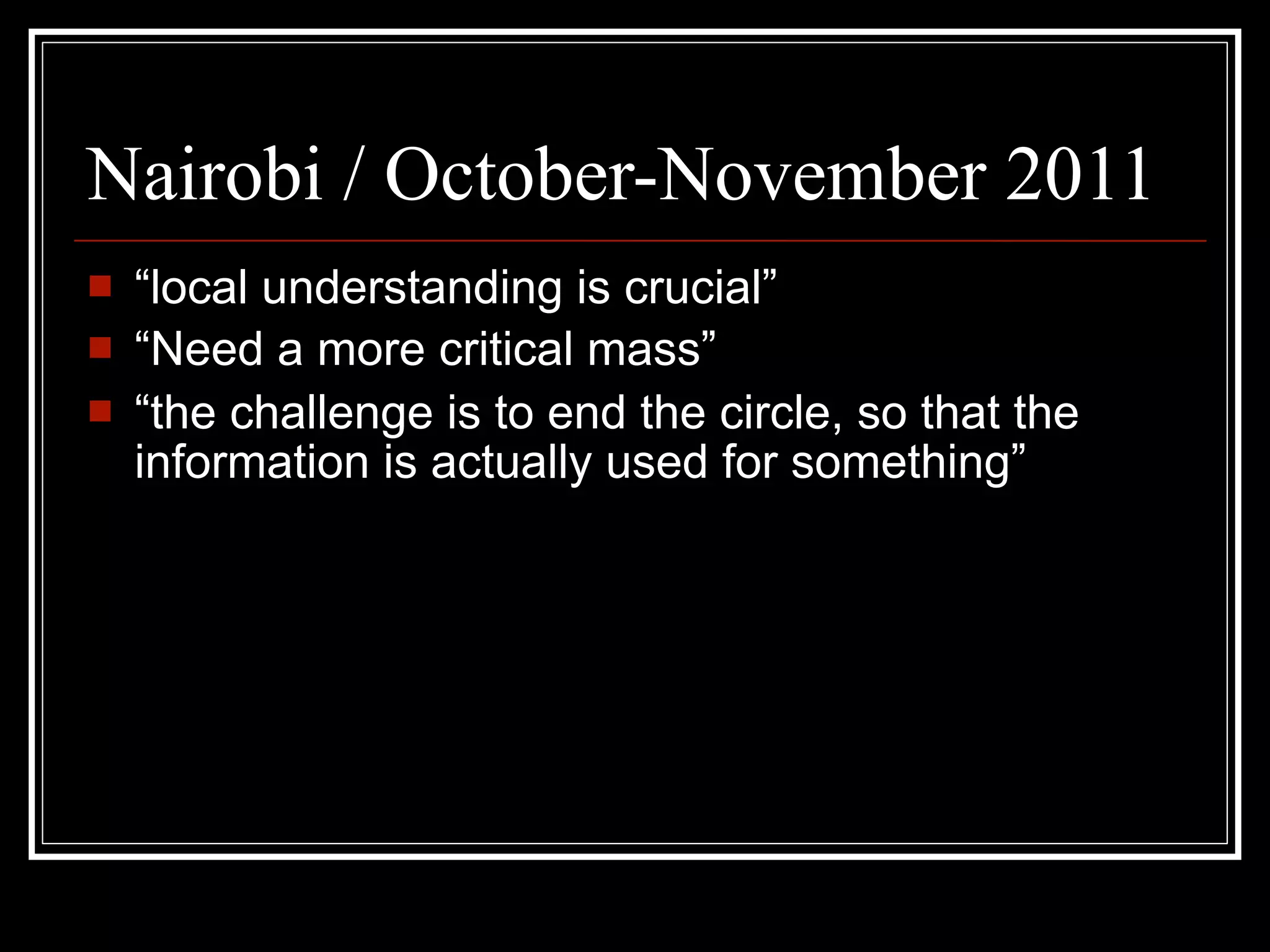 Nairobi / October-November 2011
   “local understanding is crucial”
   “Need a more critical mass”
   “the challenge is to end the circle, so that the
    information is actually used for something”
 