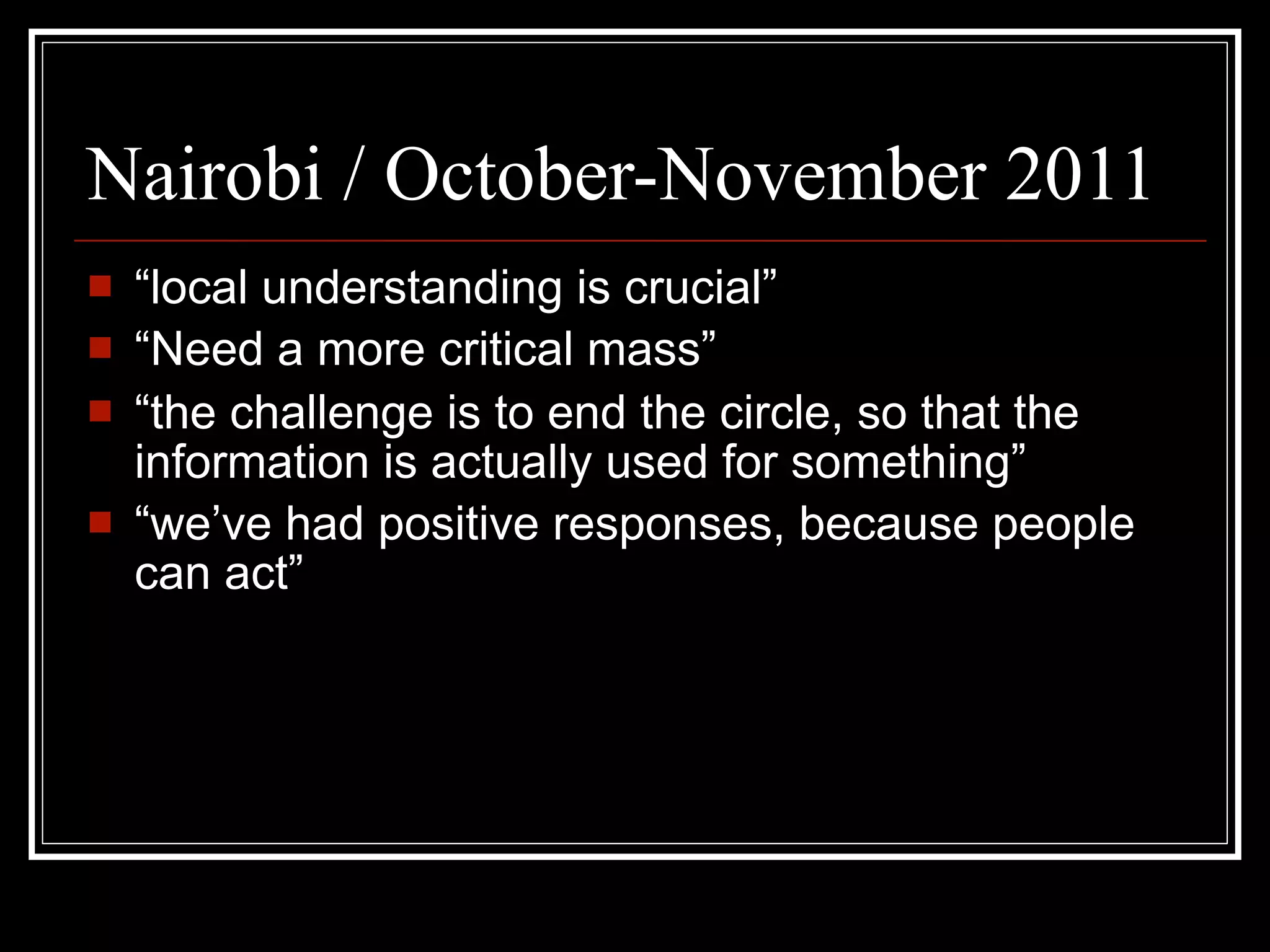 Nairobi / October-November 2011
   “local understanding is crucial”
   “Need a more critical mass”
   “the challenge is to end the circle, so that the
    information is actually used for something”
   “we’ve had positive responses, because people
    can act”
 