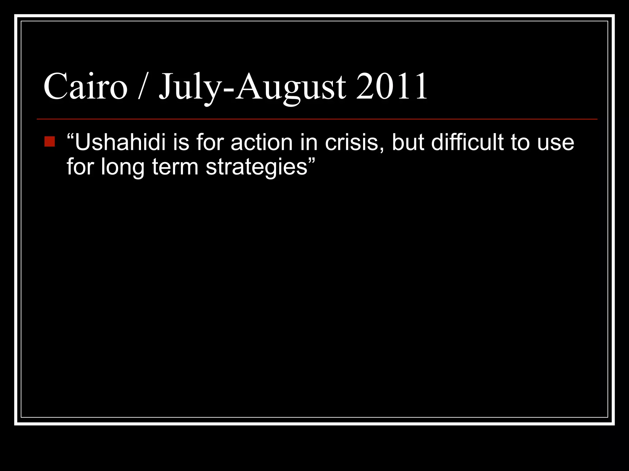 Cairo / July-August 2011
   “Ushahidi is for action in crisis, but difficult to use
    for long term strategies”
 