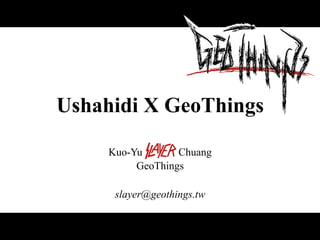 Ushahidi X GeoThings
Kuo-Yu slayer Chuang
GeoThings
slayer@geothings.tw
 