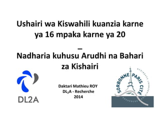 Ushairi wa Kiswahili kuanzia karne
ya 16 mpaka karne ya 20
_
Nadharia kuhusu Arudhi na Bahari
za Kishairi
Daktari Mathieu ROY
DL2A - Recherche
2014
 