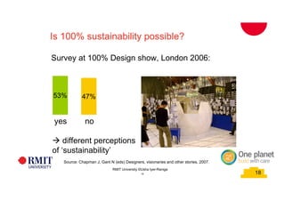 18
School of PCPM 18
Is 100% sustainability possible?
Source: Chapman J, Gant N (eds) Designers, visionaries and other stories, 2007.
à different perceptions
of ‘sustainability’
53%
Survey at 100% Design show, London 2006:
yes no
47%
RMIT University©2015
18
RMIT University ©Usha Iyer-Raniga
 
