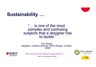 20
School of PCPM 20
“… is one of the most
complex and confusing
subjects that a designer has
to tackle.”
Tom Dixon
designer, creative director 100% Design, London
2008
Source: http://www.100percentdesign.co.uk/page.cfm/link=351
Sustainability …
RMIT University©2015
20
RMIT University ©Usha Iyer-Raniga
 