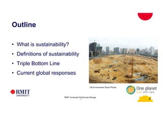4
Outline
• What is sustainability?
• Definitions of sustainability
• Triple Bottom Line
• Current global responses
RMIT University ©Usha Iyer-Raniga
4
UN Environment Stock Photos
 