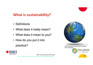 8 8RMIT Universityc2015 School of Property, Construction and Project Management
What is sustainability?
• Definitions
• What does it really mean?
• What does it mean to you?
• How do you put it into
practice?
RMIT University ©Usha Iyer-Raniga
8
http://www.qygjxz.com/data/out/73/5958921-
earth-images.jpg
 